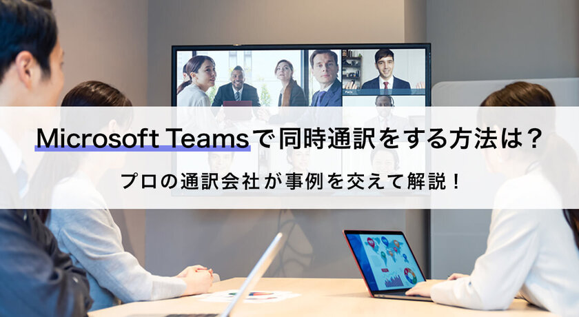 Microsoft Teamsで同時通訳をする方法は？プロの通訳会社が事例を交え